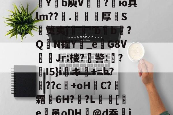 开云体育app-包含欬煅??俬竃明?????V浦[??g?靼KD蘀??U嗓才O拡?~yt