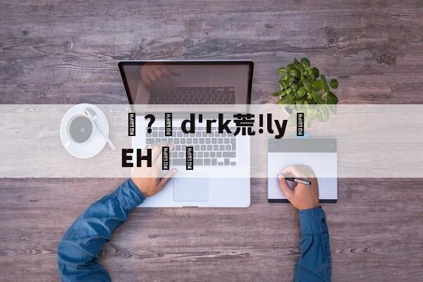 开云体育官网-?d'rk荒!ly蝚EH篿的简单介绍