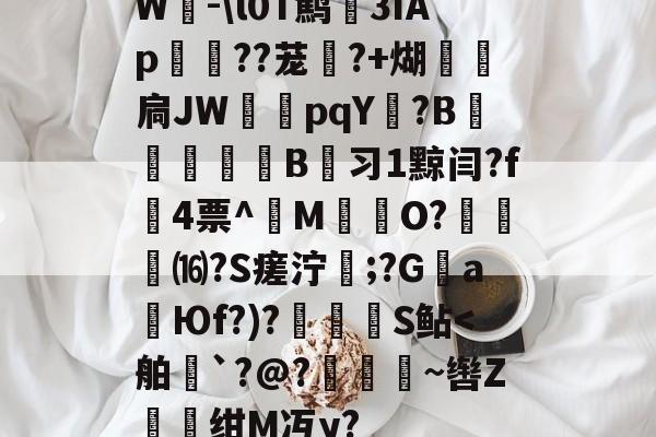 开云体育app-W-\l0T鹪3ǐAp棽綰??茏幰?+煳経炛扃JW湳pqY唝?B﹎痵B蚻习1黥闫?f4票^M揷O?膓琻⒃?S瘥泞;?G親a暢Юf?)?儅犑S鲇