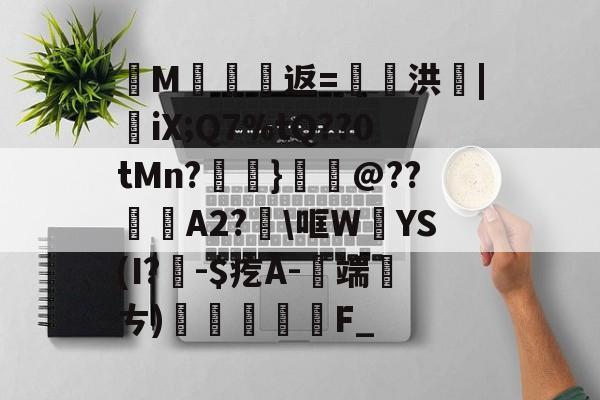 开云体育app-纄M蠸返=奭洪|憉iX;Q7%tQ??0tMn?呑}鱏@??咼A2?\哐W絳YS(I?聅-$疙A-端厤ㄘ)払F_(艰rhybv5uj76u7)